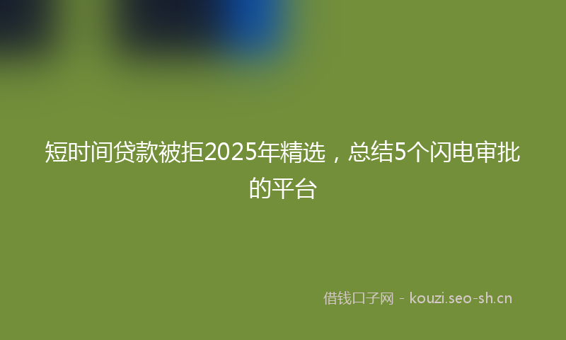 短时间贷款被拒2025年精选，总结5个闪电审批的平台