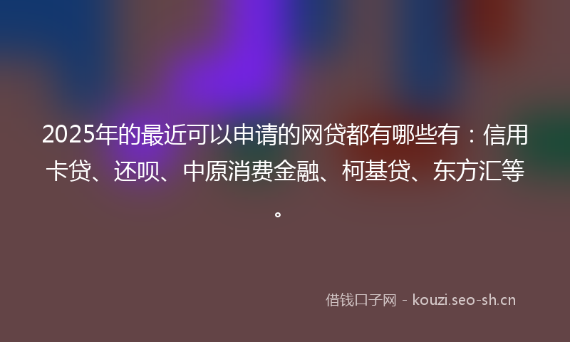 2025年的最近可以申请的网贷都有哪些有：信用卡贷、还呗、中原消费金融、柯基贷、东方汇等。