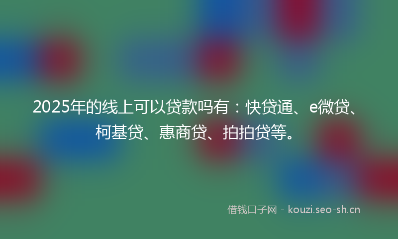 2025年的线上可以贷款吗有：快贷通、e微贷、柯基贷、惠商贷、拍拍贷等。