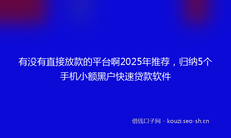有没有直接放款的平台啊2025年推荐，归纳5个手机小额黑户快速贷款软件