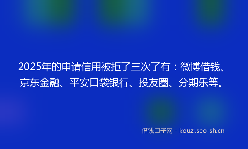 2025年的申请信用被拒了三次了有：微博借钱、京东金融、平安口袋银行、投友圈、分期乐等。