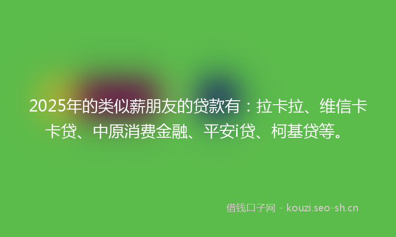 2025年的类似薪朋友的贷款有：拉卡拉、维信卡卡贷、中原消费金融、平安i贷、柯基贷等。