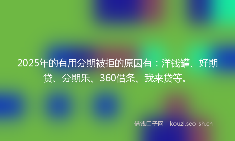 2025年的有用分期被拒的原因有:洋钱罐、好期贷、分期乐、360借条、我来贷等。