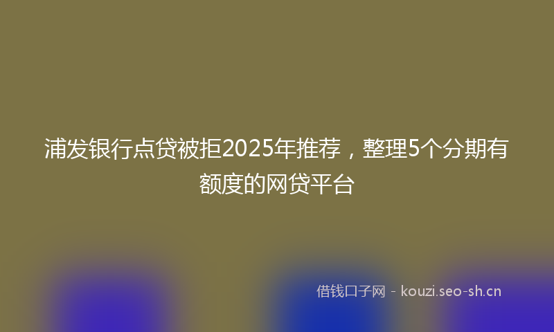 浦发银行点贷被拒2025年推荐，整理5个分期有额度的网贷平台