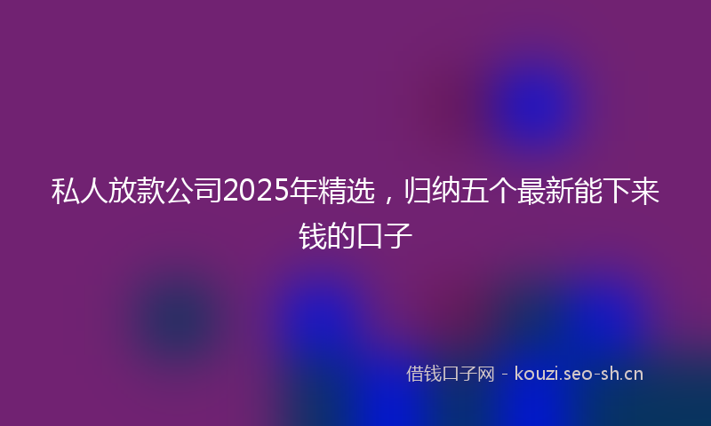 私人放款公司2025年精选，归纳五个最新能下来钱的口子