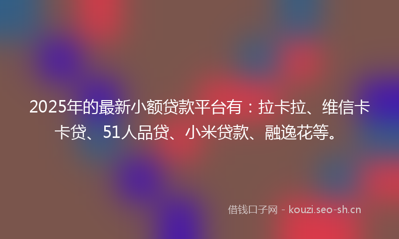 2025年的最新小额贷款平台有：拉卡拉、维信卡卡贷、51人品贷、小米贷款、融逸花等。