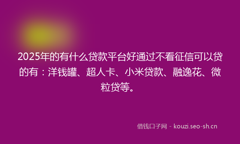 2025年的有什么贷款平台好通过不看征信可以贷的有:洋钱罐、超人卡、小米贷款、融逸花、微粒贷等。