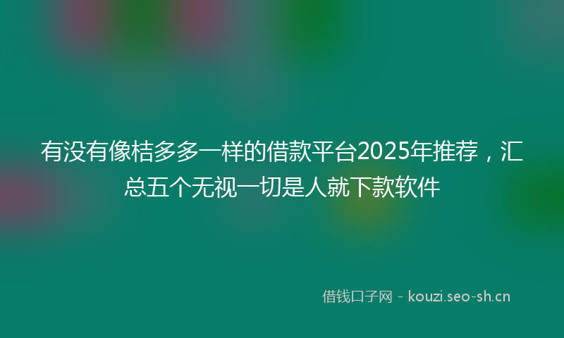 有没有像桔多多一样的借款平台2025年推荐，汇总五个无视一切是人就下款软件