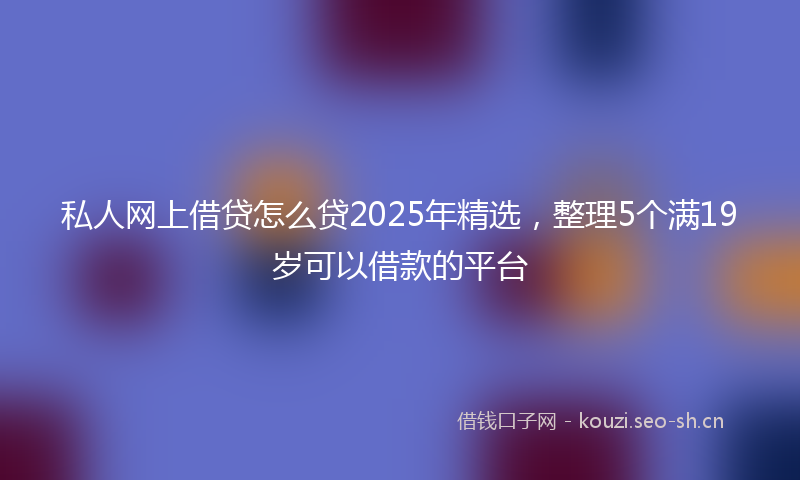 私人网上借贷怎么贷2025年精选,整理5个满19岁可以借款的平台