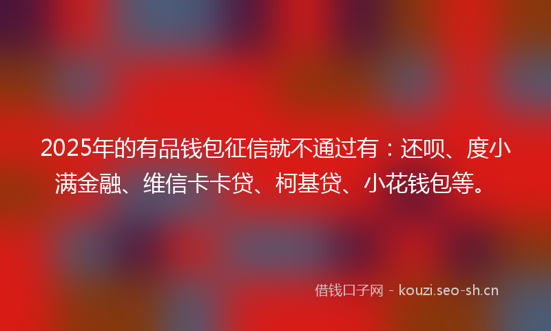 2025年的有品钱包征信就不通过有：还呗、度小满金融、维信卡卡贷、柯基贷、小花钱包等。