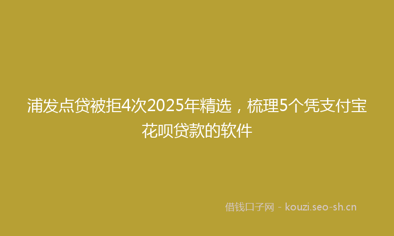 浦发点贷被拒4次2025年精选,梳理5个凭支付宝花呗贷款的软件