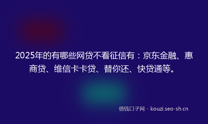 2025年的有哪些网贷不看征信有：京东金融、惠商贷、维信卡卡贷、替你还、快贷通等。