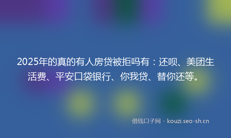 2025年的真的有人房贷被拒吗有：还呗、美团生活费、平安口袋银行、你我贷、替你还等。