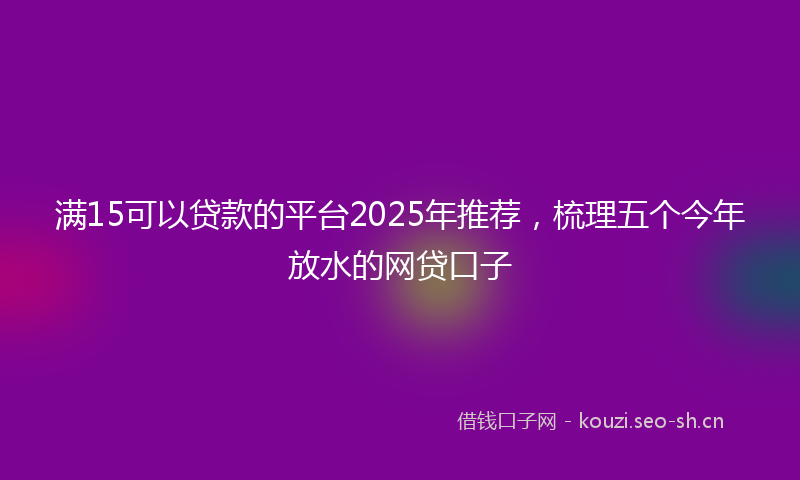 满15可以贷款的平台2025年推荐，梳理五个今年放水的网贷口子