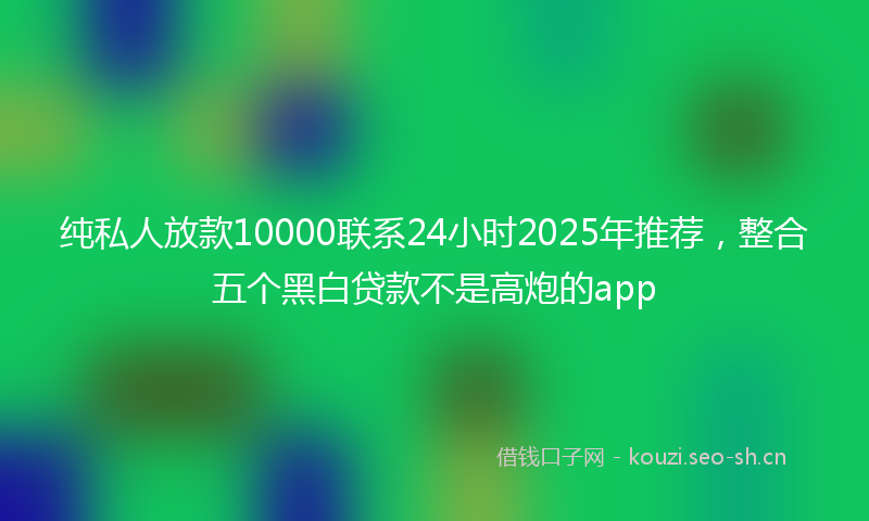 纯私人放款10000联系24小时2025年推荐,整合五个黑白贷款不是高炮的app