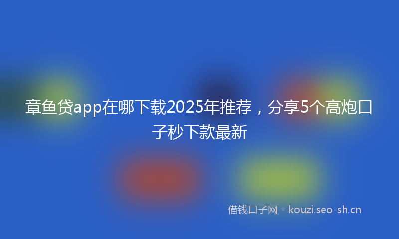 章鱼贷app在哪下载2025年推荐，分享5个高炮口子秒下款最新