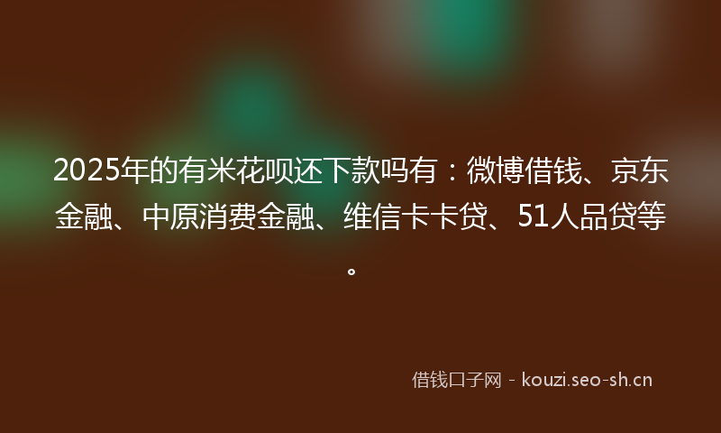 2025年的有米花呗还下款吗有：微博借钱、京东金融、中原消费金融、维信卡卡贷、51人品贷等。