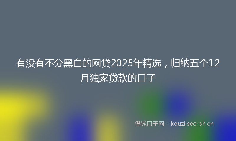 有没有不分黑白的网贷2025年精选，归纳五个12月独家贷款的口子