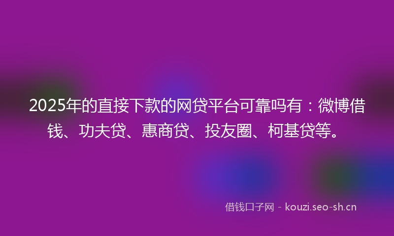 2025年的直接下款的网贷平台可靠吗有：微博借钱、功夫贷、惠商贷、投友圈、柯基贷等。