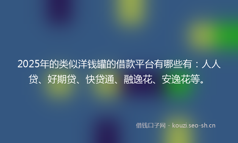 2025年的类似洋钱罐的借款平台有哪些有：人人贷、好期贷、快贷通、融逸花、安逸花等。