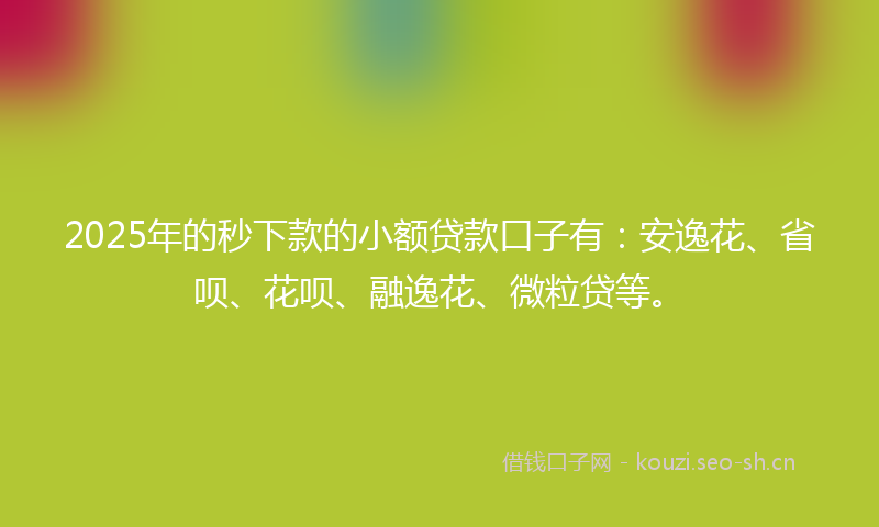 2025年的秒下款的小额贷款口子有：安逸花、省呗、花呗、融逸花、微粒贷等。
