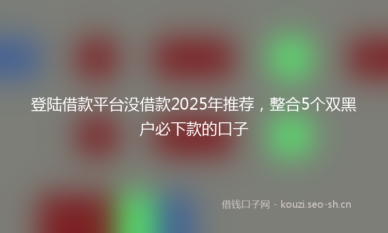 登陆借款平台没借款2025年推荐,整合5个双黑户必下款的口子