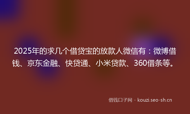 2025年的求几个借贷宝的放款人微信有：微博借钱、京东金融、快贷通、小米贷款、360借条等。