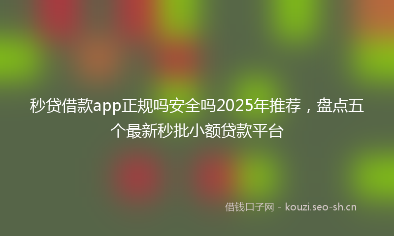 秒贷借款app正规吗安全吗2025年推荐,盘点五个最新秒批小额贷款平台