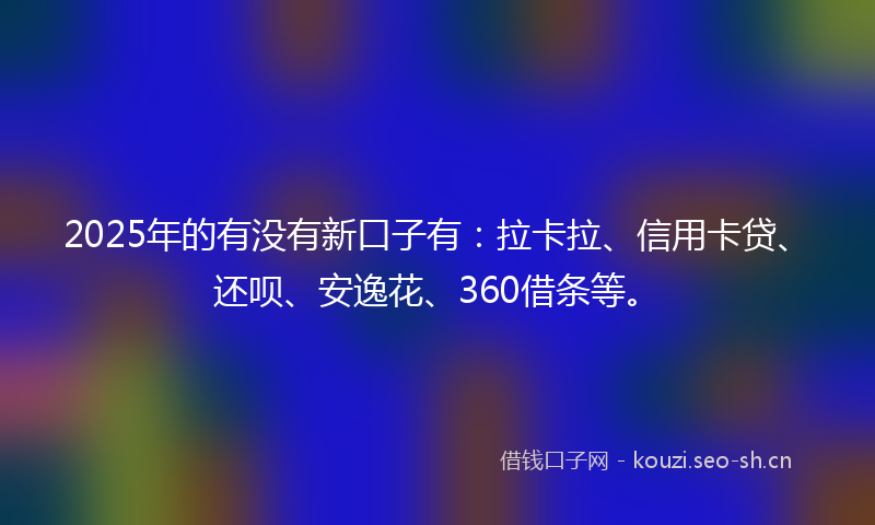 2025年的有没有新口子有：拉卡拉、信用卡贷、还呗、安逸花、360借条等。