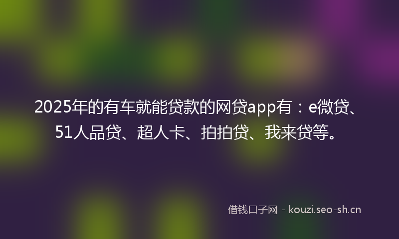 2025年的有车就能贷款的网贷app有：e微贷、51人品贷、超人卡、拍拍贷、我来贷等。