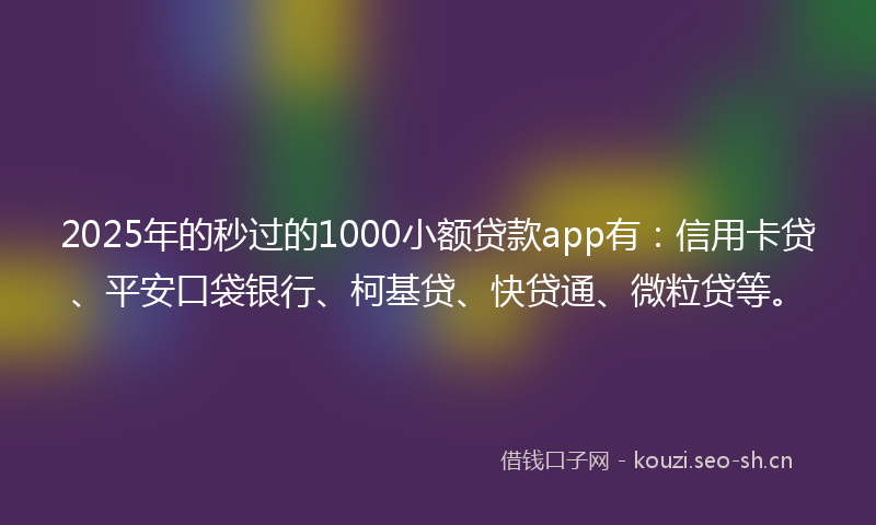 2025年的秒过的1000小额贷款app有：信用卡贷、平安口袋银行、柯基贷、快贷通、微粒贷等。