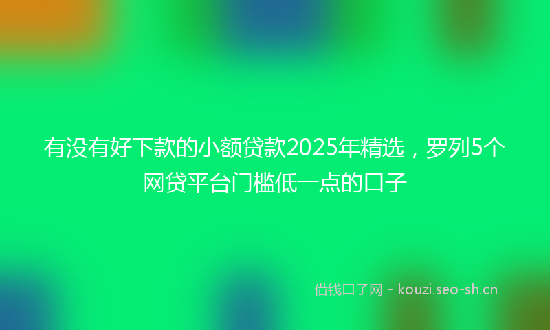 有没有好下款的小额贷款2025年精选，罗列5个网贷平台门槛低一点的口子