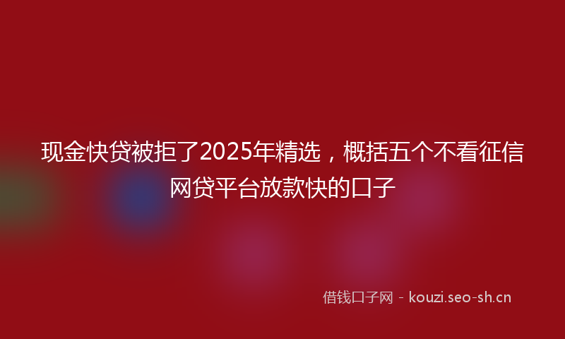 现金快贷被拒了2025年精选，概括五个不看征信网贷平台放款快的口子