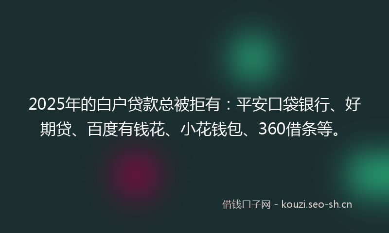 2025年的白户贷款总被拒有：平安口袋银行、好期贷、百度有钱花、小花钱包、360借条等。