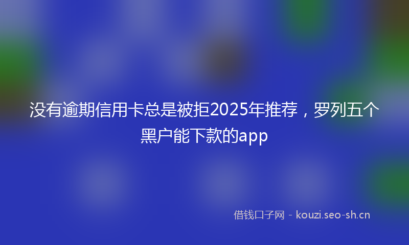 没有逾期信用卡总是被拒2025年推荐，罗列五个黑户能下款的app