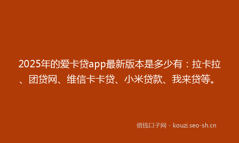 2025年的爱卡贷app最新版本是多少有：拉卡拉、团贷网、维信卡卡贷、小米贷款、我来贷等。
