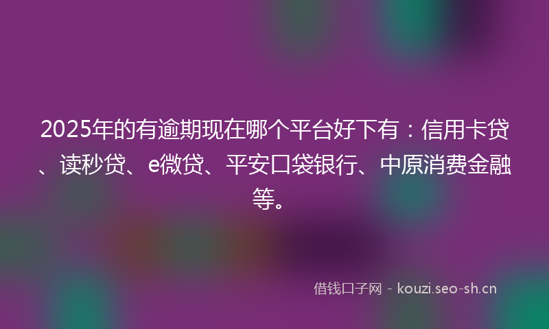2025年的有逾期现在哪个平台好下有：信用卡贷、读秒贷、e微贷、平安口袋银行、中原消费金融等。