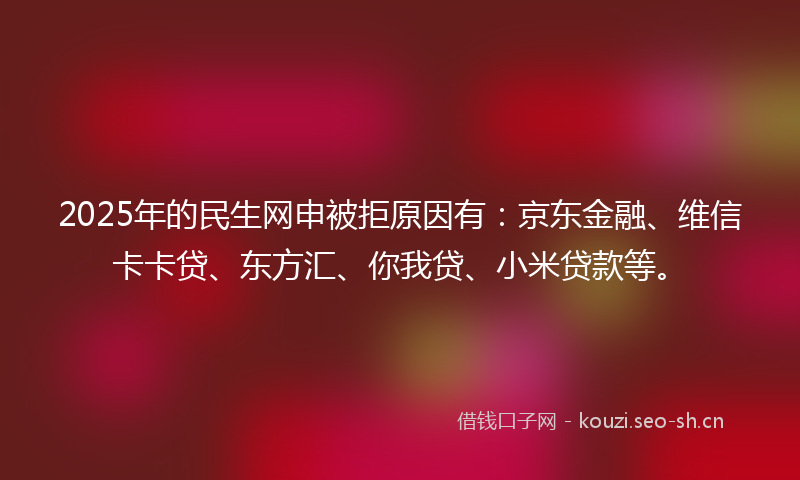 2025年的民生网申被拒原因有：京东金融、维信卡卡贷、东方汇、你我贷、小米贷款等。