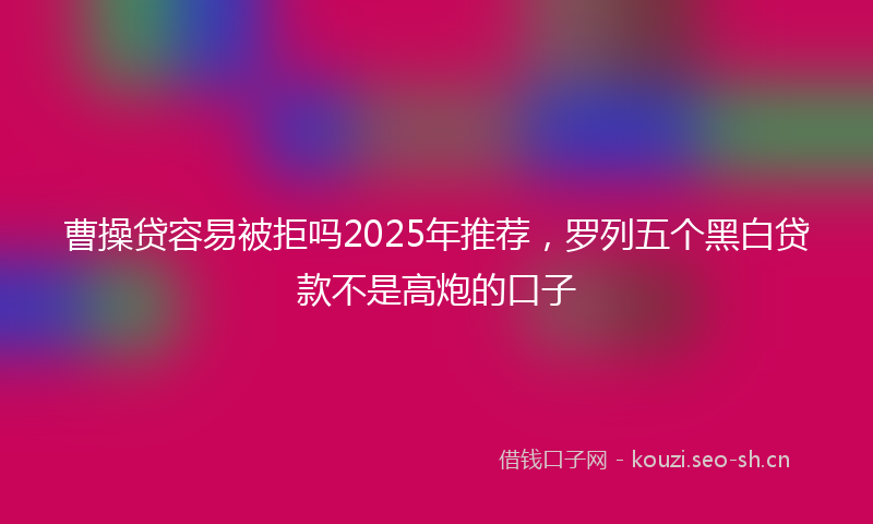 曹操贷容易被拒吗2025年推荐，罗列五个黑白贷款不是高炮的口子