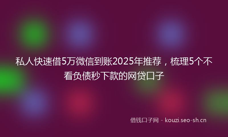 私人快速借5万微信到账2025年推荐,梳理5个不看负债秒下款的网贷口子