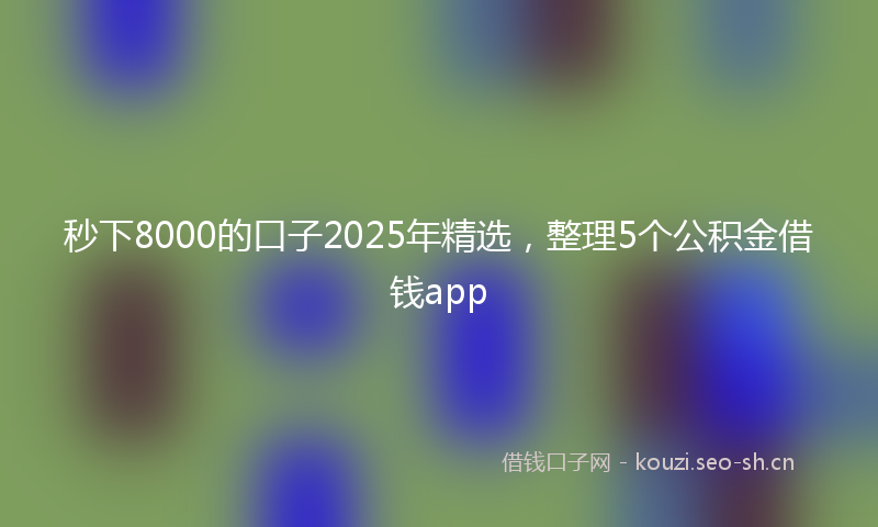 秒下8000的口子2025年精选，整理5个公积金借钱app