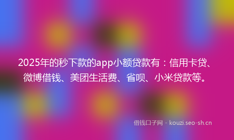 2025年的秒下款的app小额贷款有：信用卡贷、微博借钱、美团生活费、省呗、小米贷款等。