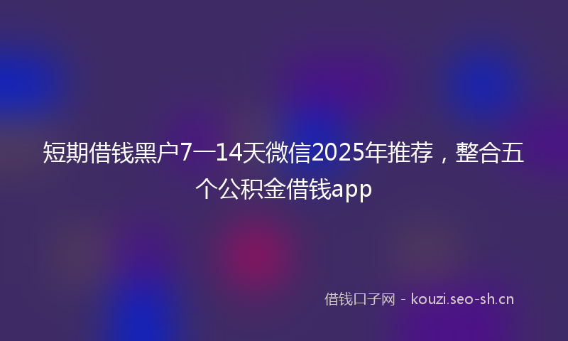 短期借钱黑户7一14天微信2025年推荐，整合五个公积金借钱app