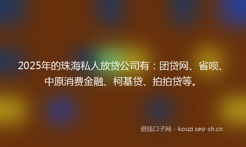 2025年的珠海私人放贷公司有：团贷网、省呗、中原消费金融、柯基贷、拍拍贷等。