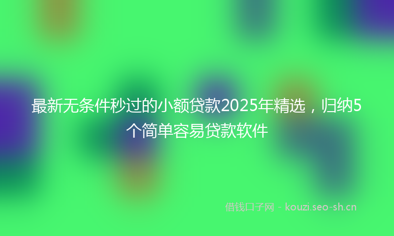 最新无条件秒过的小额贷款2025年精选，归纳5个简单容易贷款软件