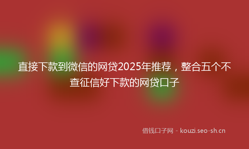 直接下款到微信的网贷2025年推荐，整合五个不查征信好下款的网贷口子