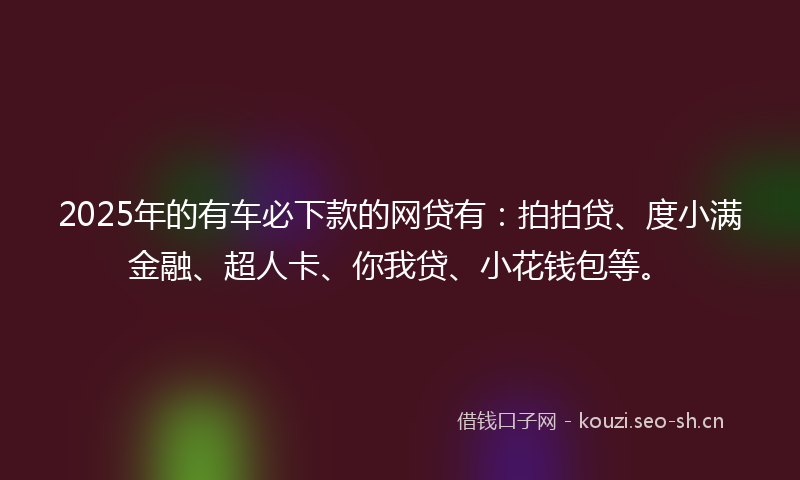 2025年的有车必下款的网贷有：拍拍贷、度小满金融、超人卡、你我贷、小花钱包等。