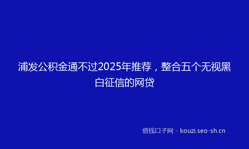 浦发公积金通不过2025年推荐,整合五个无视黑白征信的网贷
