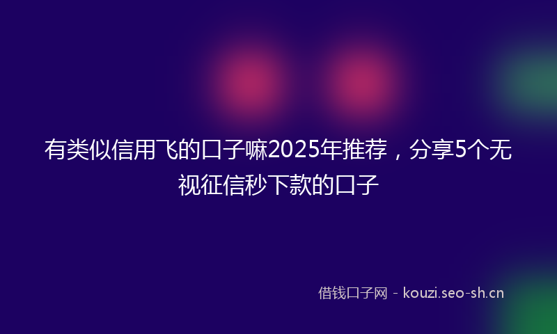 有类似信用飞的口子嘛2025年推荐，分享5个无视征信秒下款的口子