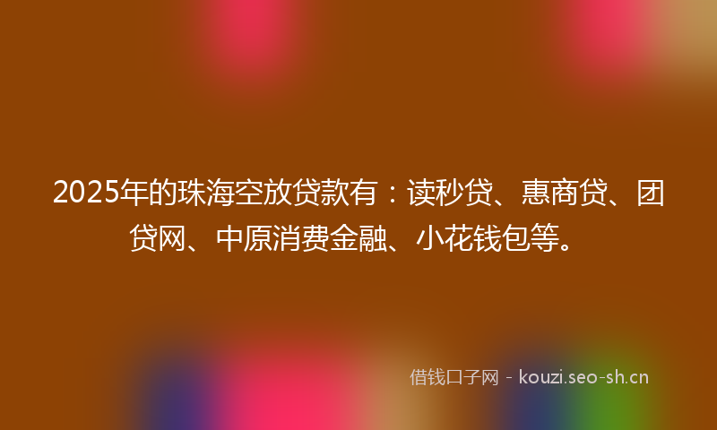 2025年的珠海空放贷款有：读秒贷、惠商贷、团贷网、中原消费金融、小花钱包等。